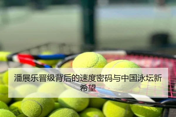 潘展乐晋级背后的速度密码与中国泳坛新希望