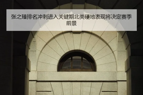 张之臻排名冲刺进入关键期北美硬地表现将决定赛季前景