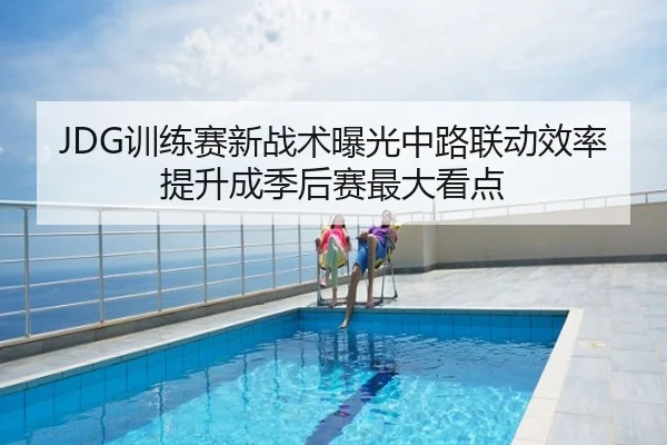 JDG训练赛新战术曝光中路联动效率提升成季后赛最大看点