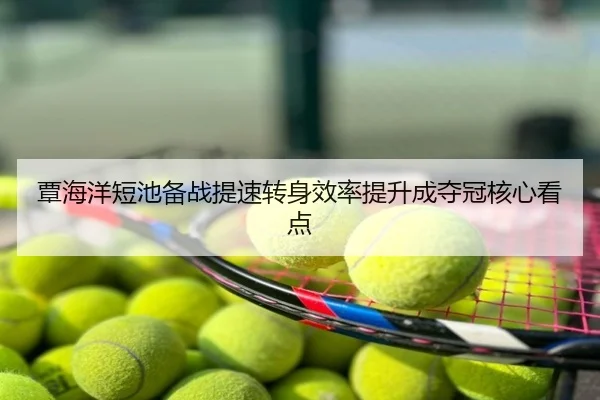 覃海洋短池备战提速转身效率提升成夺冠核心看点
