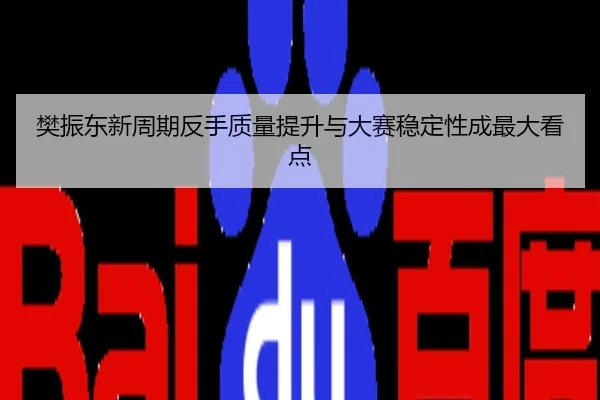 樊振东新周期反手质量提升与大赛稳定性成最大看点