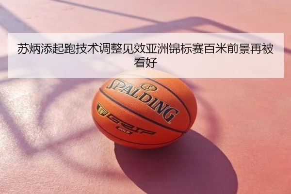 苏炳添起跑技术调整见效亚洲锦标赛百米前景再被看好
