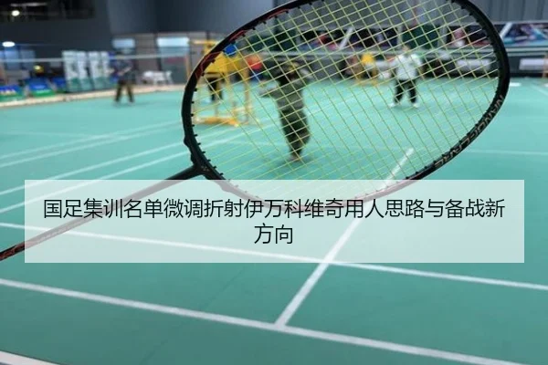 国足集训名单微调折射伊万科维奇用人思路与备战新方向