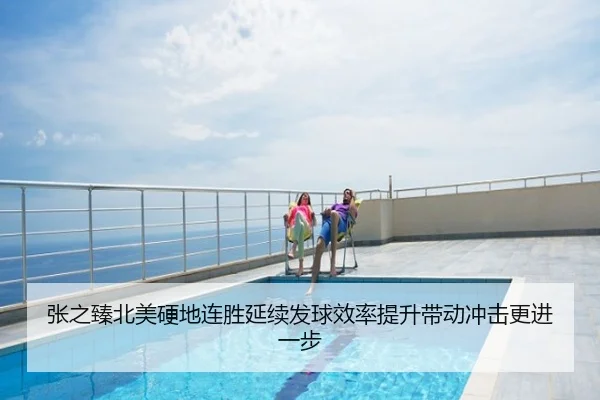 张之臻北美硬地连胜延续发球效率提升带动冲击更进一步