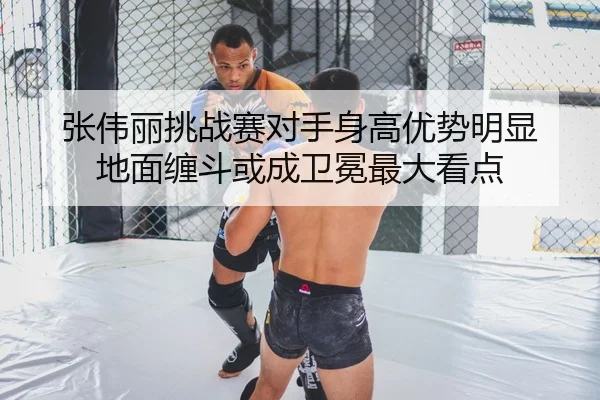 张伟丽挑战赛对手身高优势明显 地面缠斗或成卫冕最大看点
