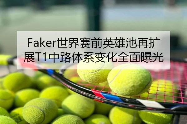 Faker世界赛前英雄池再扩展T1中路体系变化全面曝光
