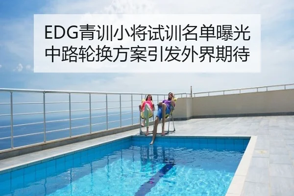 EDG青训小将试训名单曝光 中路轮换方案引发外界期待